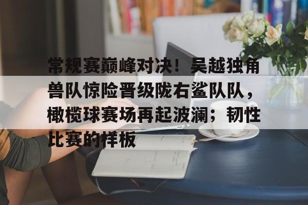 常规赛巅峰对决！吴越独角兽队惊险晋级陇右鲨队队，橄榄球赛场再起波澜；韧性比赛的样板(骑士血虐雄鹿40分)